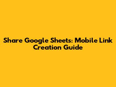 Share Google Sheets: Mobile Link Creation Guide