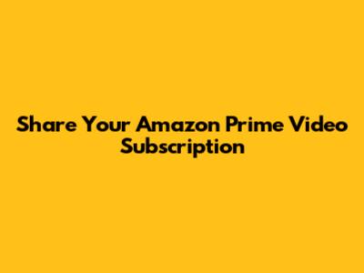 Share Your Amazon Prime Video Subscription