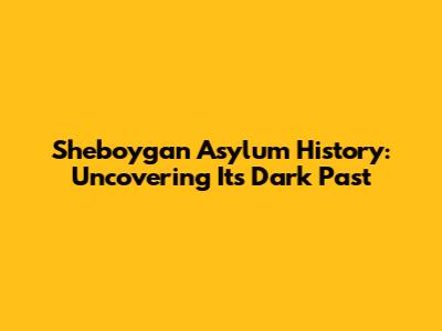 Sheboygan Asylum History: Uncovering Its Dark Past