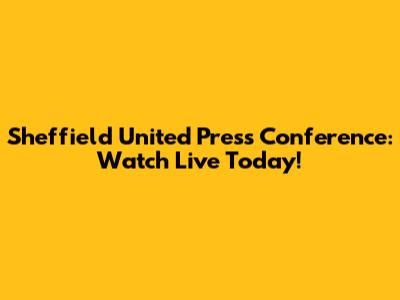Sheffield United Press Conference: Watch Live Today!