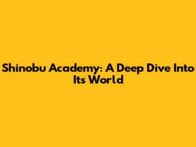 Shinobu Academy: A Deep Dive Into Its World
