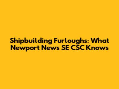 Shipbuilding Furloughs: What Newport News SE CSC Knows