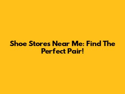 Shoe Stores Near Me: Find The Perfect Pair!
