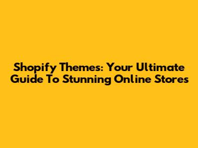 Shopify Themes: Your Ultimate Guide To Stunning Online Stores