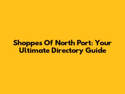 Shoppes Of North Port: Your Ultimate Directory Guide