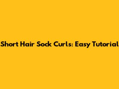 Short Hair Sock Curls: Easy Tutorial