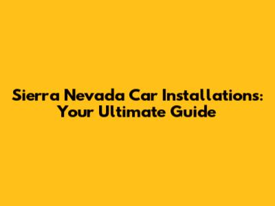 Sierra Nevada Car Installations: Your Ultimate Guide