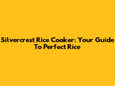 Silvercrest Rice Cooker: Your Guide To Perfect Rice