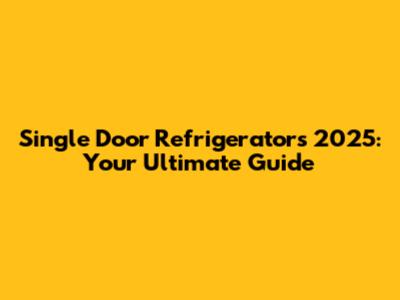 Single Door Refrigerators 2025: Your Ultimate Guide