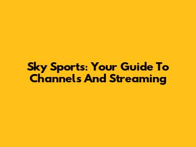 Sky Sports: Your Guide To Channels And Streaming