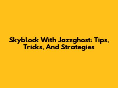 Skyblock With Jazzghost: Tips, Tricks, And Strategies