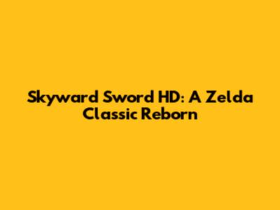Skyward Sword HD: A Zelda Classic Reborn