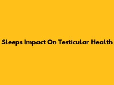 Sleep's Impact On Testicular Health