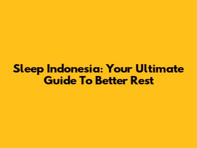 Sleep Indonesia: Your Ultimate Guide To Better Rest
