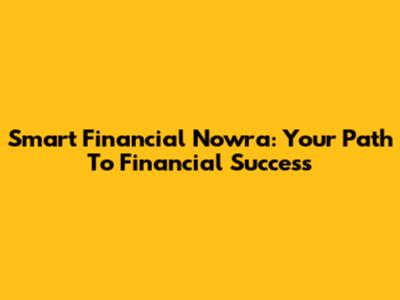 Smart Financial Nowra: Your Path To Financial Success