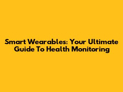 Smart Wearables: Your Ultimate Guide To Health Monitoring