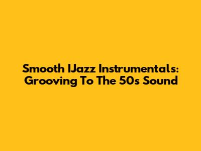 Smooth IJazz Instrumentals: Grooving To The 50s Sound