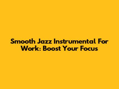 Smooth Jazz Instrumental For Work: Boost Your Focus