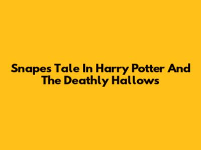 Snape's Tale In Harry Potter And The Deathly Hallows