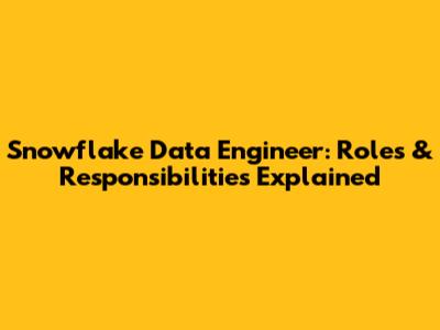 Snowflake Data Engineer: Roles & Responsibilities Explained