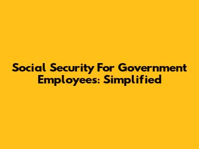 Social Security For Government Employees: Simplified