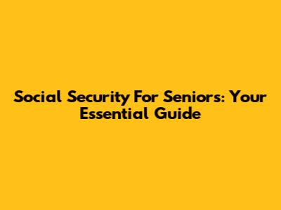 Social Security For Seniors: Your Essential Guide