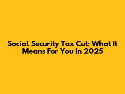 Social Security Tax Cut: What It Means For You In 2025