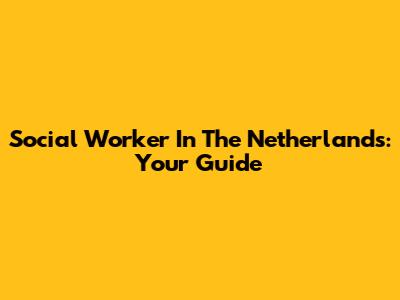 Social Worker In The Netherlands: Your Guide