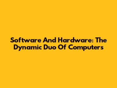 Software And Hardware: The Dynamic Duo Of Computers