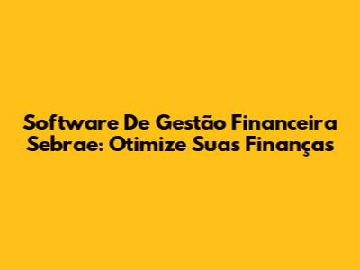 Software De Gestão Financeira Sebrae: Otimize Suas Finanças