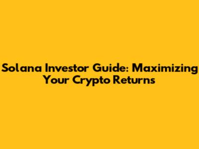 Solana Investor Guide: Maximizing Your Crypto Returns