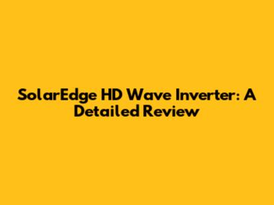 SolarEdge HD Wave Inverter: A Detailed Review