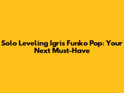 Solo Leveling Igris Funko Pop: Your Next Must-Have