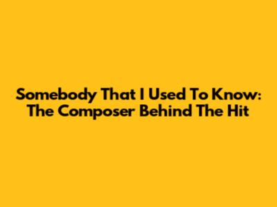 Somebody That I Used To Know: The Composer Behind The Hit