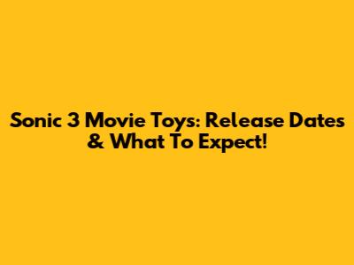 Sonic 3 Movie Toys: Release Dates & What To Expect!