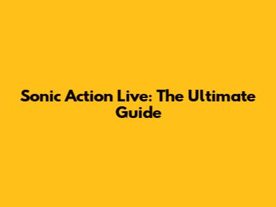 Sonic Action Live: The Ultimate Guide