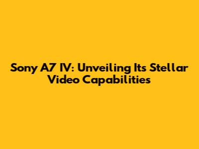 Sony A7 IV: Unveiling Its Stellar Video Capabilities