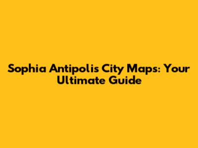 Sophia Antipolis City Maps: Your Ultimate Guide