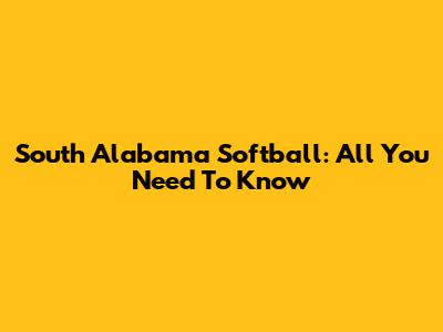 South Alabama Softball: All You Need To Know
