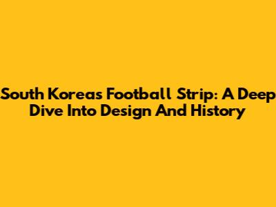 South Korea's Football Strip: A Deep Dive Into Design And History