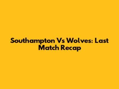Southampton Vs Wolves: Last Match Recap