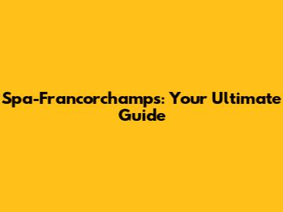 Spa-Francorchamps: Your Ultimate Guide