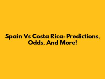 Spain Vs Costa Rica: Predictions, Odds, And More!