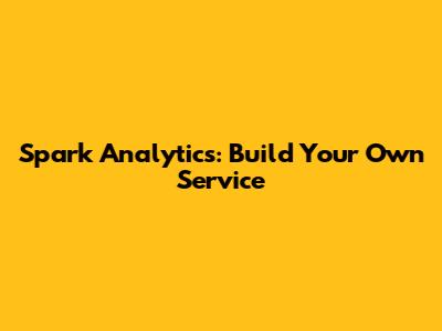 Spark Analytics: Build Your Own Service