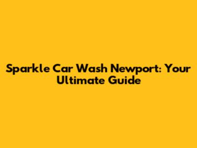 Sparkle Car Wash Newport: Your Ultimate Guide