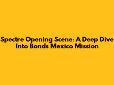Spectre Opening Scene: A Deep Dive Into Bond's Mexico Mission