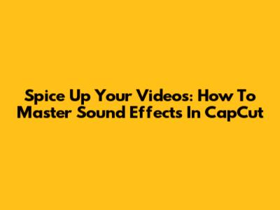 Spice Up Your Videos: How To Master Sound Effects In CapCut