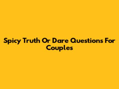 Spicy Truth Or Dare Questions For Couples