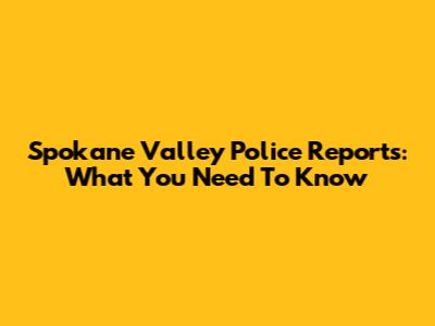 Spokane Valley Police Reports: What You Need To Know