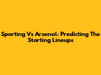 Sporting Vs Arsenal: Predicting The Starting Lineups